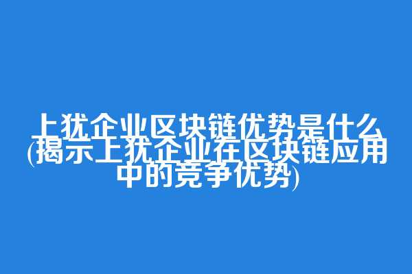 上犹企业区块链优势是什么(揭示上犹企业在区块链应用中的竞争优势)