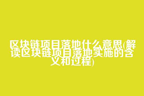 区块链项目落地什么意思(解读区块链项目落地实施的含义和过程)