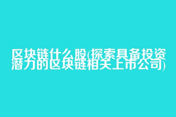 区块链什么股(探索具备投资潜力的区块链相关上市公司)
