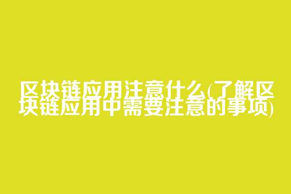 区块链应用注意什么(了解区块链应用中需要注意的事项)