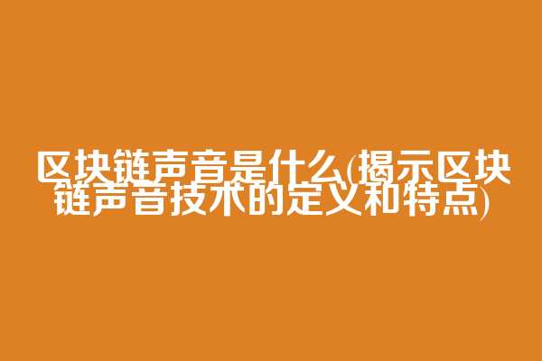 区块链声音是什么(揭示区块链声音技术的定义和特点)