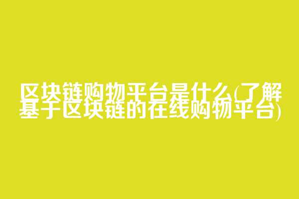 区块链购物平台是什么(了解基于区块链的在线购物平台)