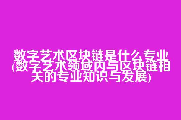 数字艺术区块链是什么专业(数字艺术领域内与区块链相关的专业知识与发展)