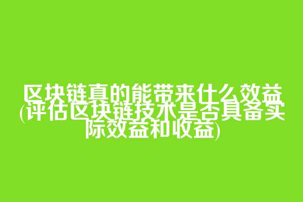 区块链真的能带来什么效益(评估区块链技术是否具备实际效益和收益)