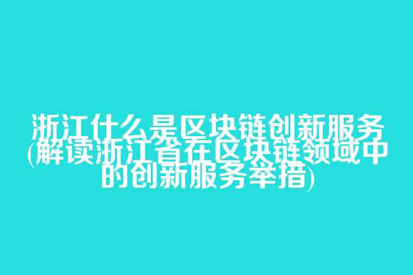 浙江什么是区块链创新服务(解读浙江省在区块链领域中的创新服务举措)