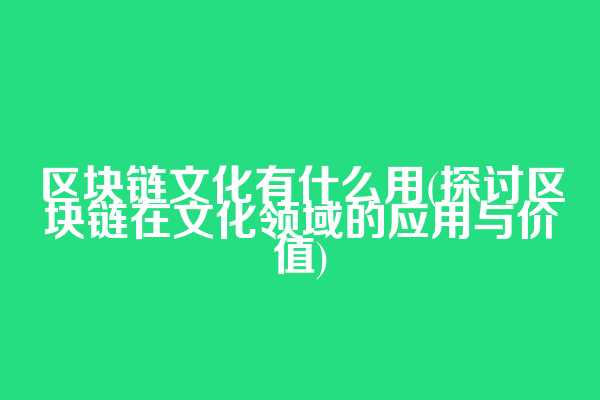 区块链文化有什么用(探讨区块链在文化领域的应用与价值)