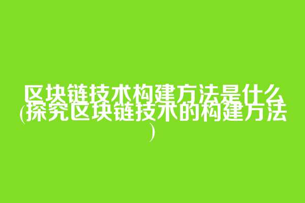 区块链技术构建方法是什么(探究区块链技术的构建方法)
