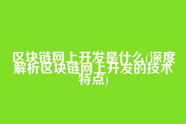 区块链网上开发是什么(深度解析区块链网上开发的技术特点)