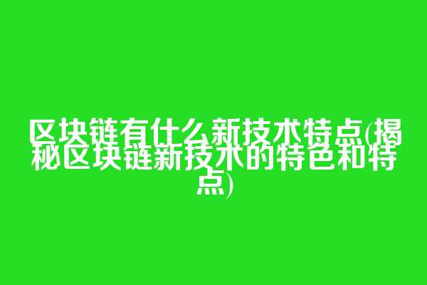 区块链有什么新技术特点(揭秘区块链新技术的特色和特点)