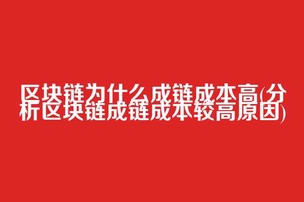 区块链为什么成链成本高(分析区块链成链成本较高原因)