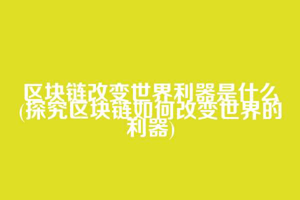 区块链改变世界利器是什么(探究区块链如何改变世界的利器)