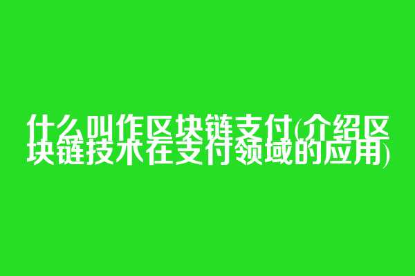 什么叫作区块链支付(介绍区块链技术在支付领域的应用)