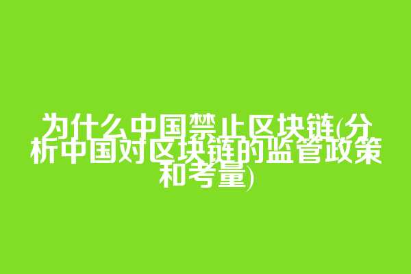 为什么中国禁止区块链(分析中国对区块链的监管政策和考量)