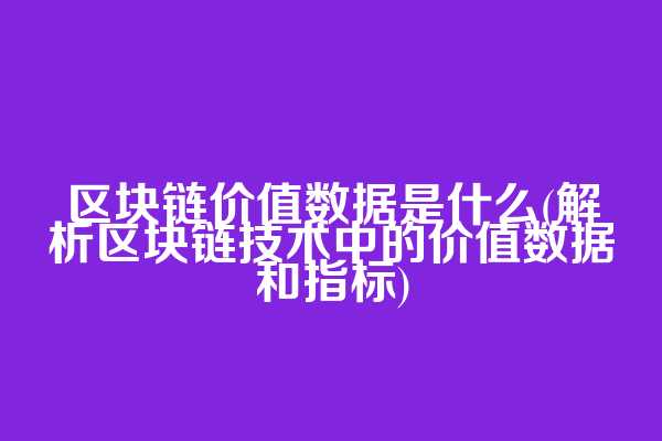 区块链价值数据是什么(解析区块链技术中的价值数据和指标)