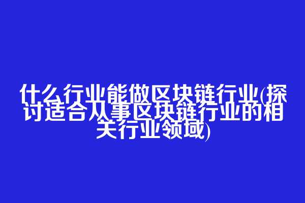 什么行业能做区块链行业(探讨适合从事区块链行业的相关行业领域)