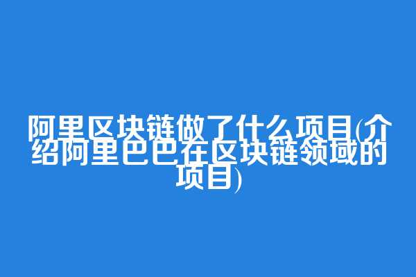 阿里区块链做了什么项目(介绍阿里巴巴在区块链领域的项目)