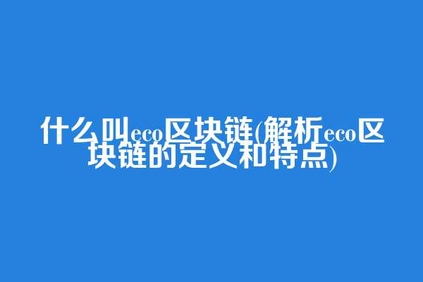 什么叫eco区块链(解析eco区块链的定义和特点)
