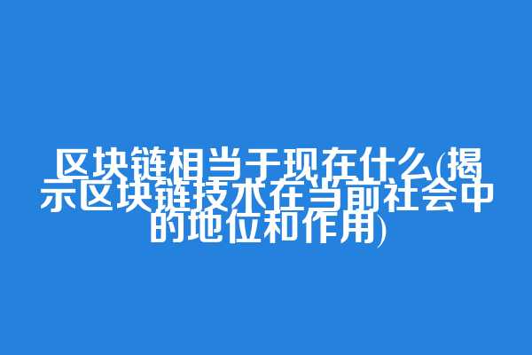 区块链相当于现在什么(揭示区块链技术在当前社会中的地位和作用)