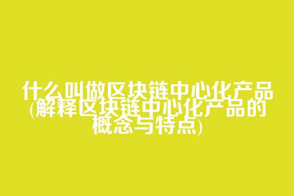 什么叫做区块链中心化产品(解释区块链中心化产品的概念与特点)