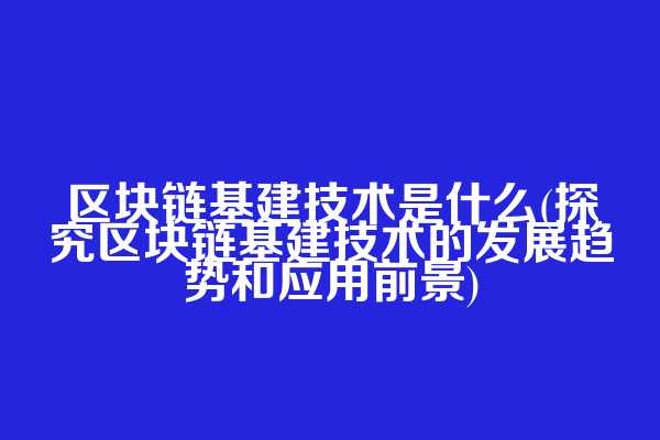 区块链基建技术是什么(探究区块链基建技术的发展趋势和应用前景)