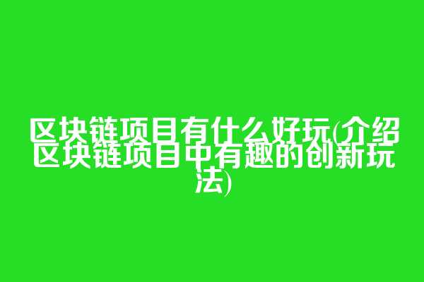 区块链项目有什么好玩(介绍区块链项目中有趣的创新玩法)