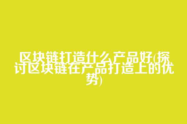 区块链打造什么产品好(探讨区块链在产品打造上的优势)
