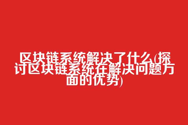 区块链系统解决了什么(探讨区块链系统在解决问题方面的优势)