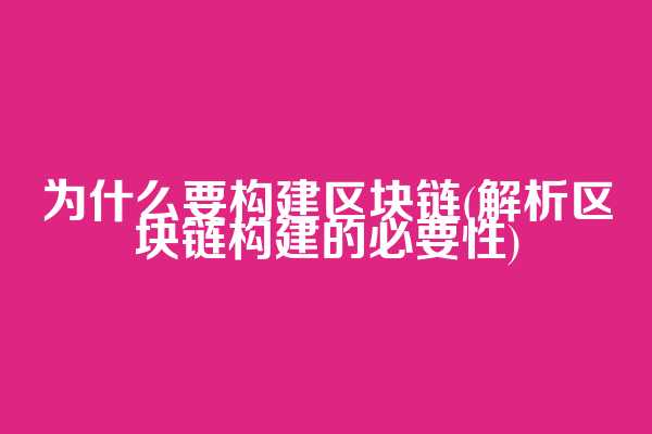为什么要构建区块链(解析区块链构建的必要性)
