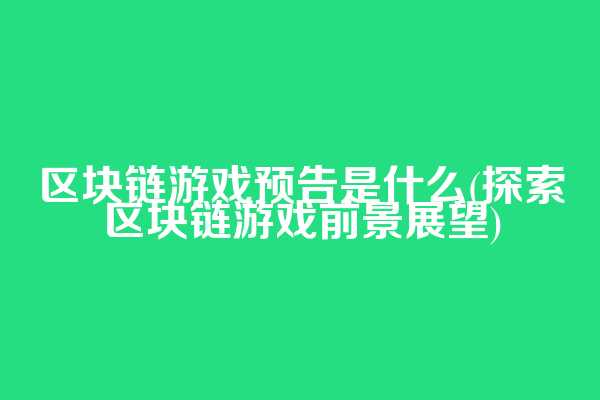 区块链游戏预告是什么(探索区块链游戏前景展望)