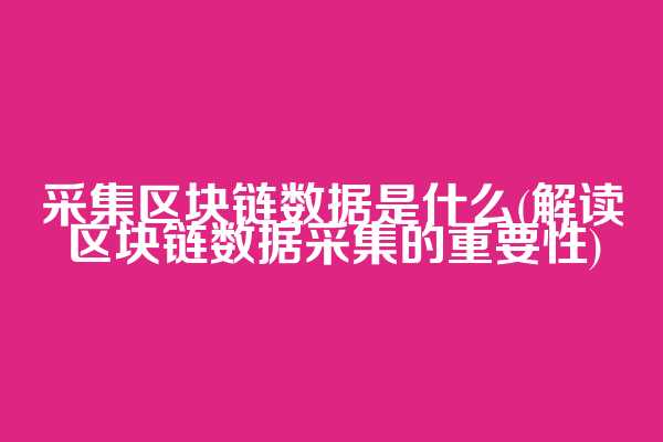 采集区块链数据是什么(解读区块链数据采集的重要性)