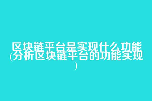 区块链平台是实现什么功能(分析区块链平台的功能实现)