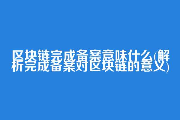 区块链完成备案意味什么(解析完成备案对区块链的意义)