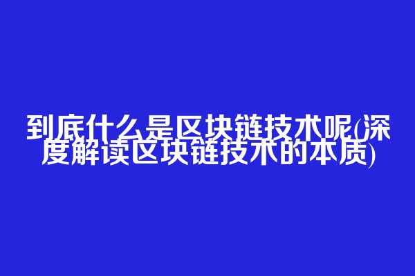 到底什么是区块链技术呢(深度解读区块链技术的本质)