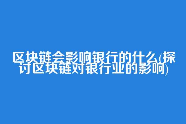 区块链会影响银行的什么(探讨区块链对银行业的影响)  第1张