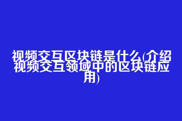 视频交互区块链是什么(介绍视频交互领域中的区块链应用)