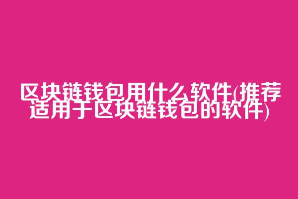 区块链钱包用什么软件(推荐适用于区块链钱包的软件)