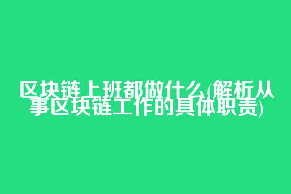 区块链上班都做什么(解析从事区块链工作的具体职责)