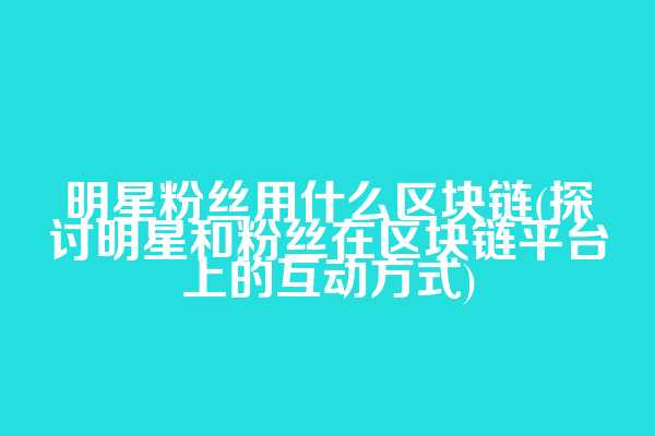 明星粉丝用什么区块链(探讨明星和粉丝在区块链平台上的互动方式)