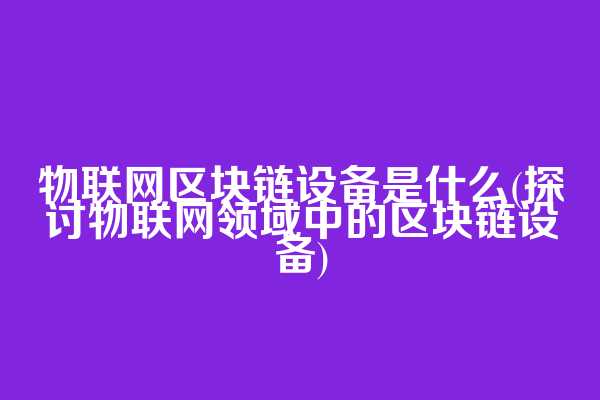 物联网区块链设备是什么(探讨物联网领域中的区块链设备)
