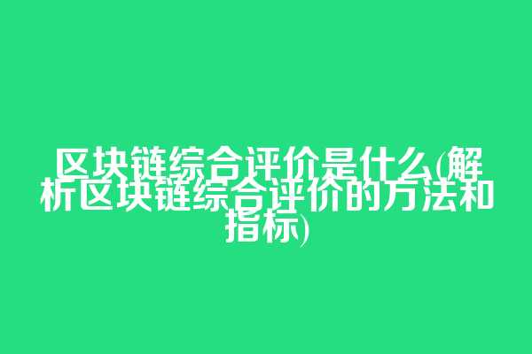 区块链综合评价是什么(解析区块链综合评价的方法和指标)