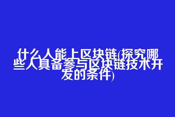 什么人能上区块链(探究哪些人具备参与区块链技术开发的条件)