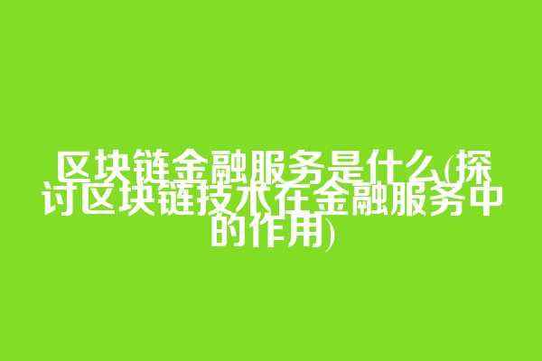 区块链金融服务是什么(探讨区块链技术在金融服务中的作用)