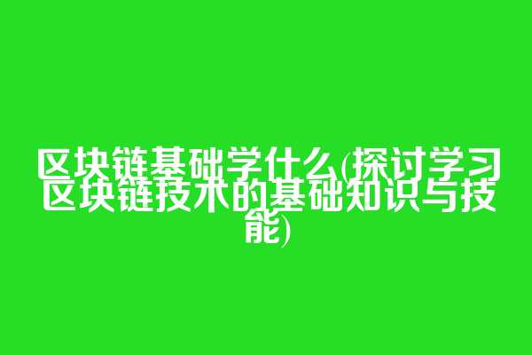 区块链基础学什么(探讨学习区块链技术的基础知识与技能)