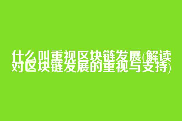 什么叫重视区块链发展(解读对区块链发展的重视与支持)