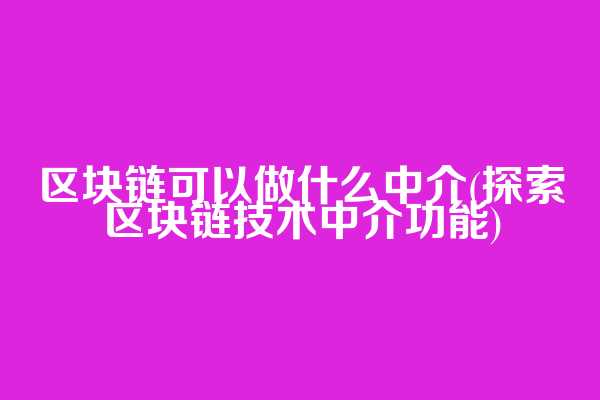 区块链可以做什么中介(探索区块链技术中介功能)