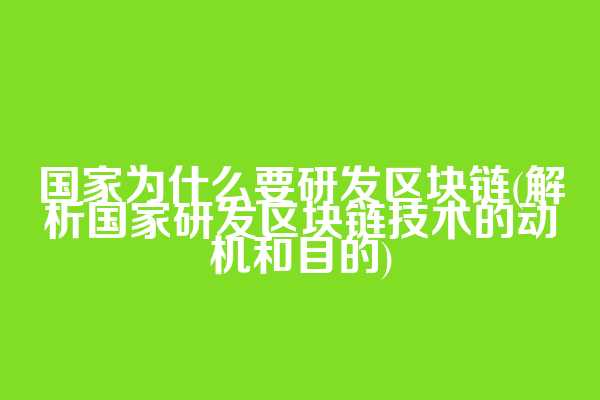 国家为什么要研发区块链(解析国家研发区块链技术的动机和目的)