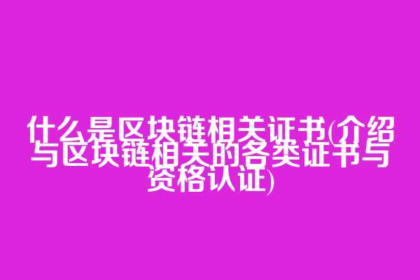 什么是区块链相关证书(介绍与区块链相关的各类证书与资格认证)