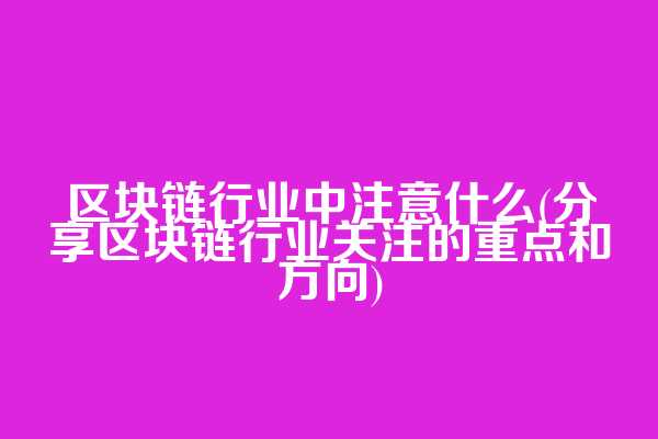 区块链行业中注意什么(分享区块链行业关注的重点和方向)