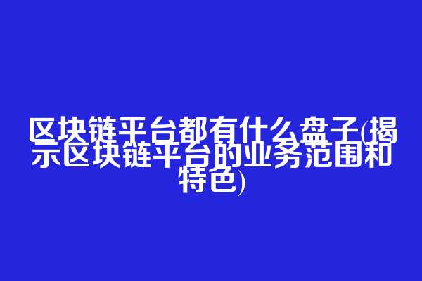 区块链平台都有什么盘子(揭示区块链平台的业务范围和特色)