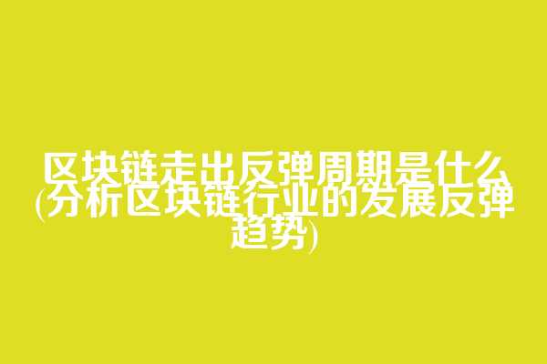 区块链走出反弹周期是什么(分析区块链行业的发展反弹趋势)